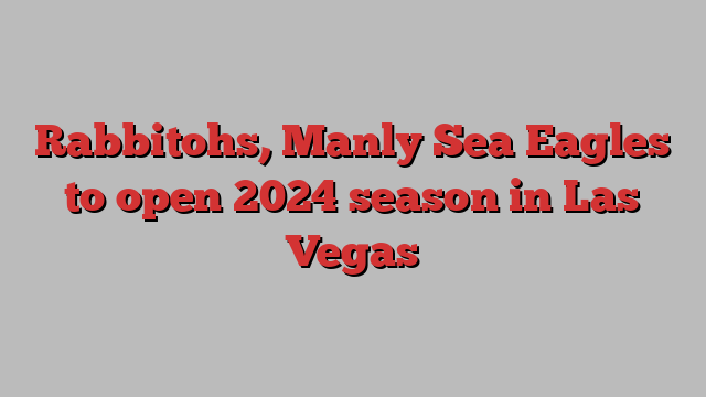 Rabbitohs, Manly Sea Eagles to open 2024 season in Las Vegas