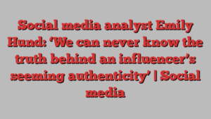 Social media analyst Emily Hund: ‘We can never know the truth behind an influencer’s seeming authenticity’ | Social media