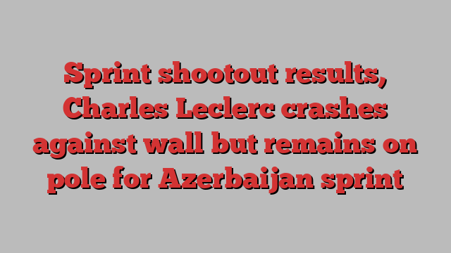 Sprint shootout results, Charles Leclerc crashes against wall but remains on pole for Azerbaijan sprint