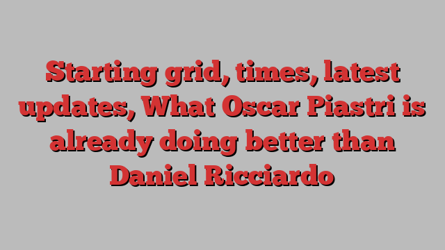 Starting grid, times, latest updates, What Oscar Piastri is already doing better than Daniel Ricciardo