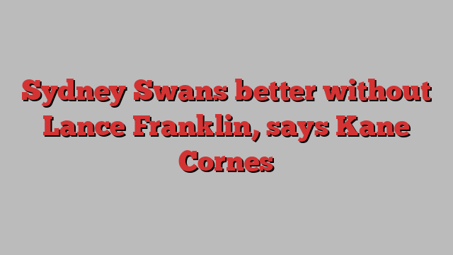 Sydney Swans better without Lance Franklin, says Kane Cornes