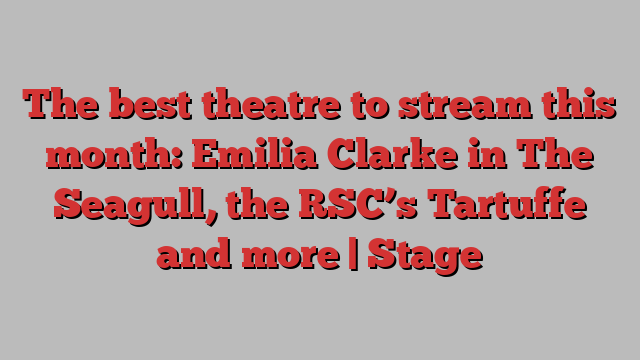 The best theatre to stream this month: Emilia Clarke in The Seagull, the RSC’s Tartuffe and more | Stage