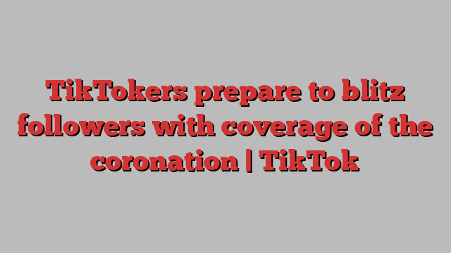 TikTokers prepare to blitz followers with coverage of the coronation | TikTok