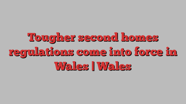 Tougher second homes regulations come into force in Wales | Wales