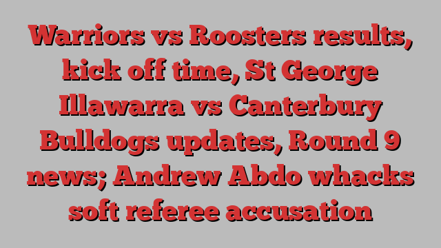 Warriors vs Roosters results, kick off time, St George Illawarra vs Canterbury Bulldogs updates, Round 9 news; Andrew Abdo whacks soft referee accusation