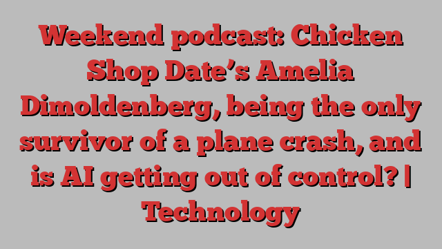 Weekend podcast: Chicken Shop Date’s Amelia Dimoldenberg, being the only survivor of a plane crash, and is AI getting out of control? | Technology