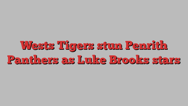 Wests Tigers stun Penrith Panthers as Luke Brooks stars