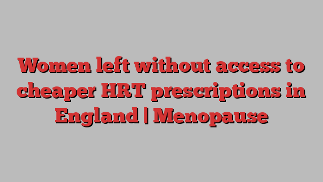 Women left without access to cheaper HRT prescriptions in England | Menopause