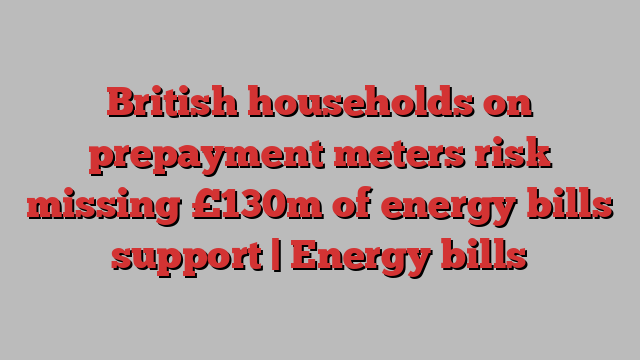 British households on prepayment meters risk missing £130m of energy bills support | Energy bills