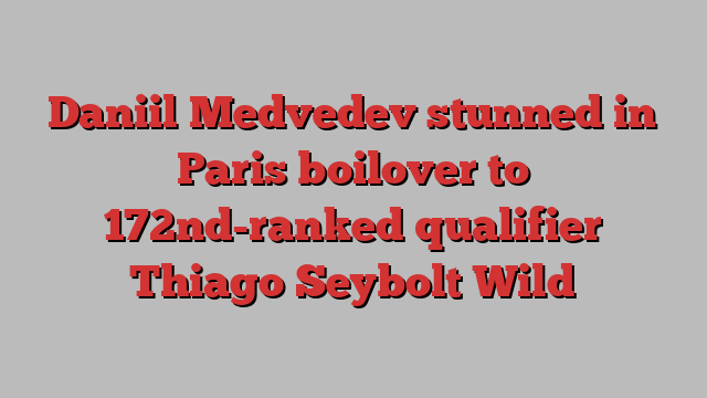 Daniil Medvedev stunned in Paris boilover to 172nd-ranked qualifier Thiago Seybolt Wild