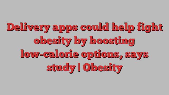 Delivery apps could help fight obesity by boosting low-calorie options, says study | Obesity