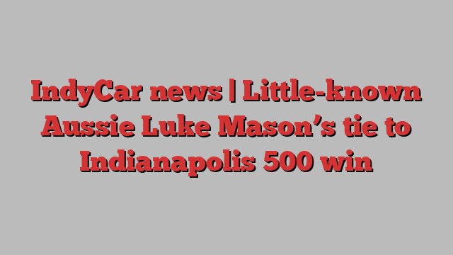 IndyCar news | Little-known Aussie Luke Mason’s tie to Indianapolis 500 win