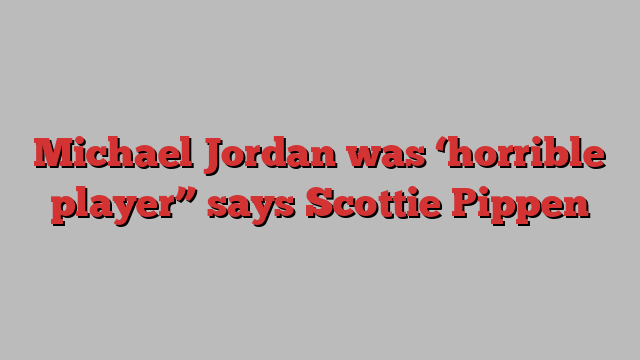 Michael Jordan was ‘horrible player” says Scottie Pippen