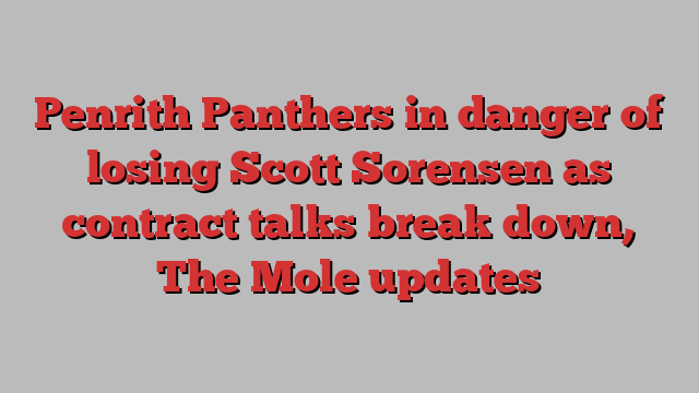 Penrith Panthers in danger of losing Scott Sorensen as contract talks break down, The Mole updates