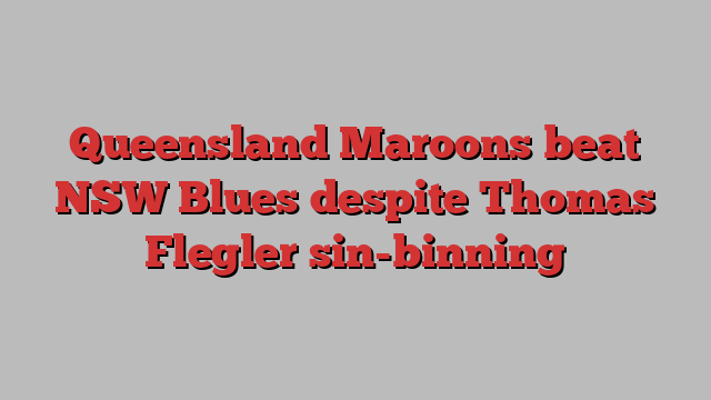 Queensland Maroons beat NSW Blues despite Thomas Flegler sin-binning