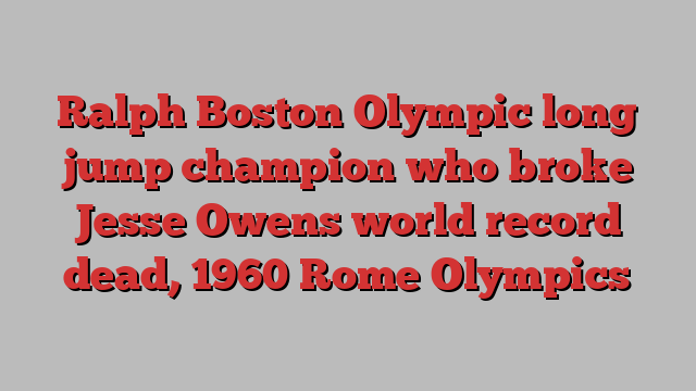 Ralph Boston Olympic long jump champion who broke Jesse Owens world record dead, 1960 Rome Olympics