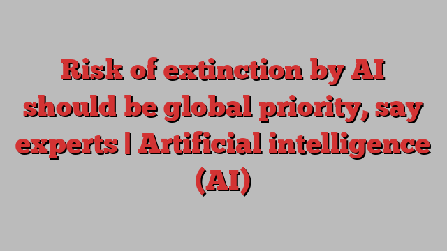 Risk of extinction by AI should be global priority, say experts | Artificial intelligence (AI)