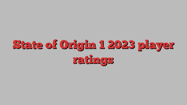 State of Origin 1 2023 player ratings