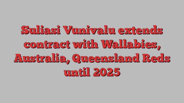 Suliasi Vunivalu extends contract with Wallabies, Australia, Queensland Reds until 2025