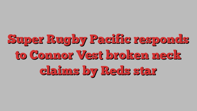 Super Rugby Pacific responds to Connor Vest broken neck claims by Reds star