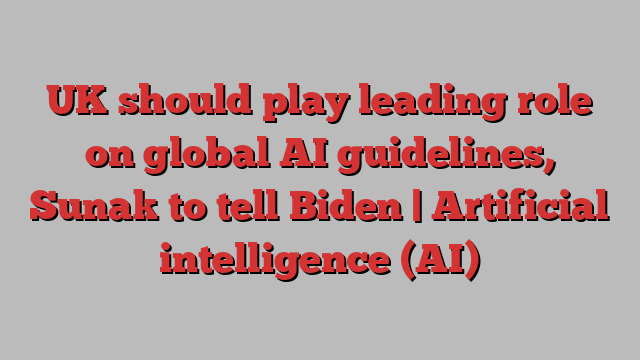 UK should play leading role on global AI guidelines, Sunak to tell Biden | Artificial intelligence (AI)