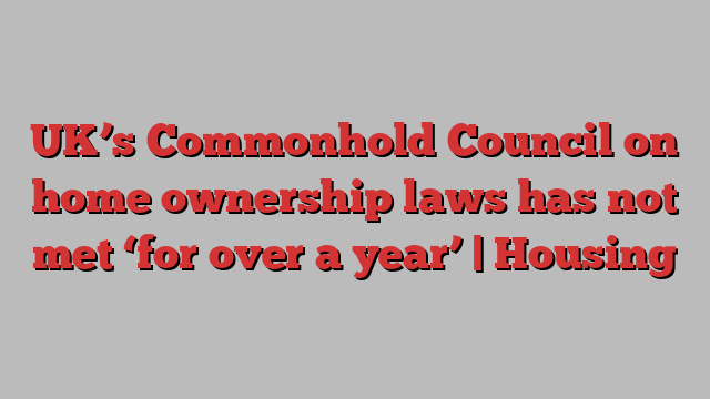 UK’s Commonhold Council on home ownership laws has not met ‘for over a year’ | Housing