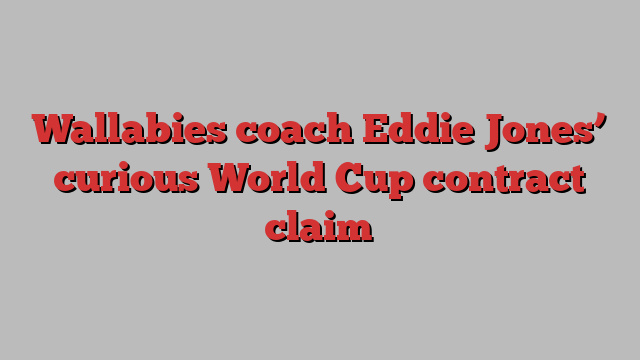 Wallabies coach Eddie Jones’ curious World Cup contract claim