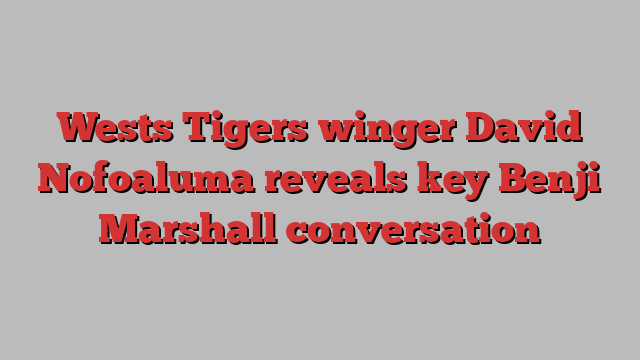 Wests Tigers winger David Nofoaluma reveals key Benji Marshall conversation
