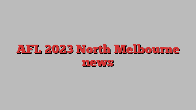 AFL 2023 North Melbourne news