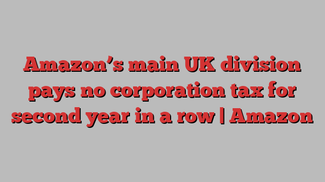 Amazon’s main UK division pays no corporation tax for second year in a row | Amazon