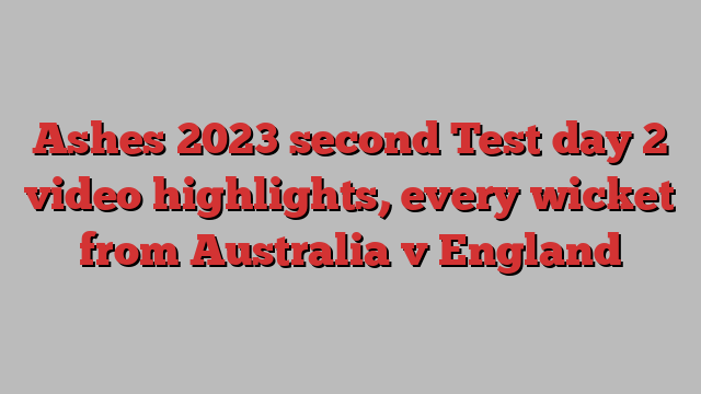 Ashes 2023 second Test day 2 video highlights, every wicket from Australia v England