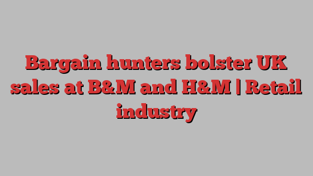 Bargain hunters bolster UK sales at B&M and H&M | Retail industry