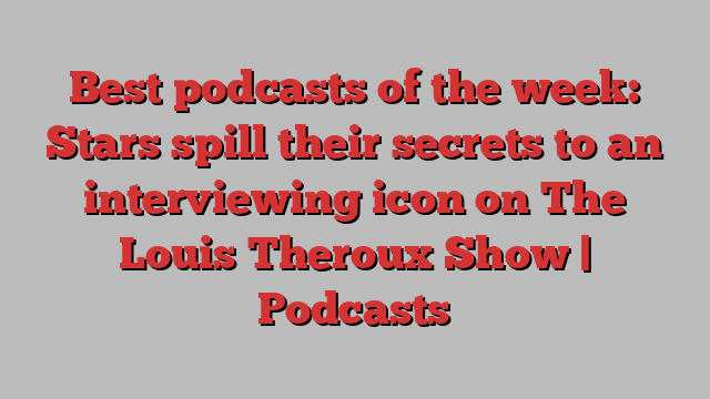 Best podcasts of the week: Stars spill their secrets to an interviewing icon on The Louis Theroux Show | Podcasts