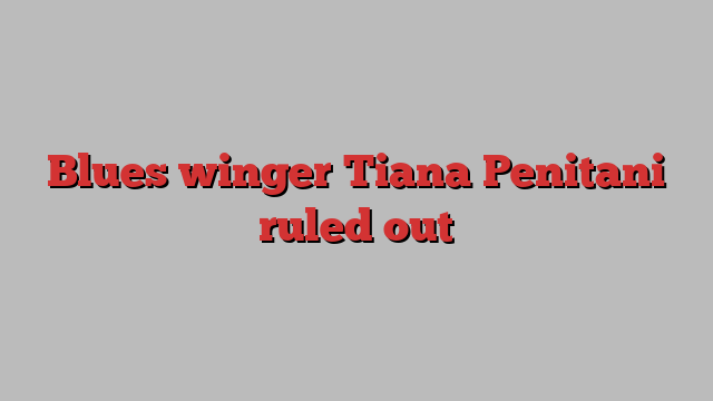 Blues winger Tiana Penitani ruled out