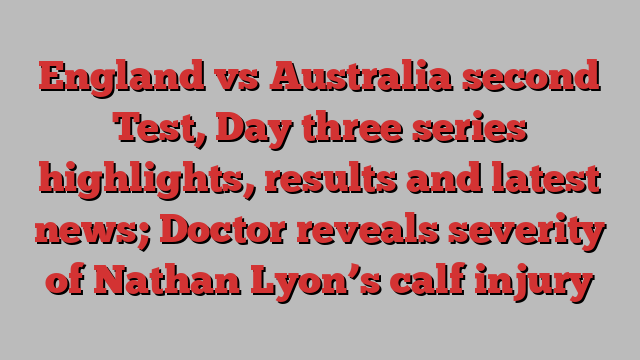 England vs Australia second Test, Day three series highlights, results and latest news; Doctor reveals severity of Nathan Lyon’s calf injury