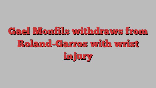 Gael Monfils withdraws from Roland-Garros with wrist injury