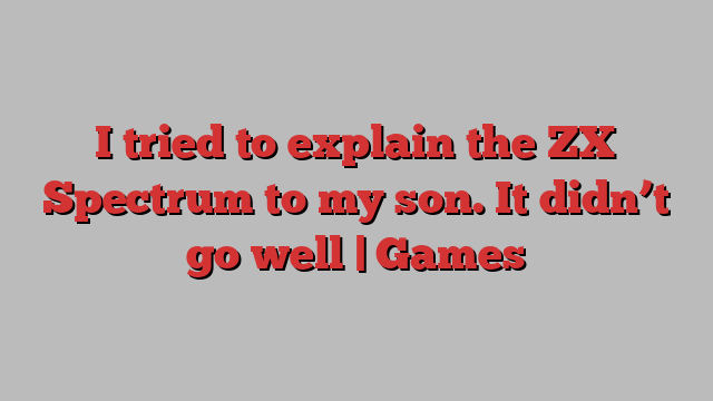 I tried to explain the ZX Spectrum to my son. It didn’t go well | Games