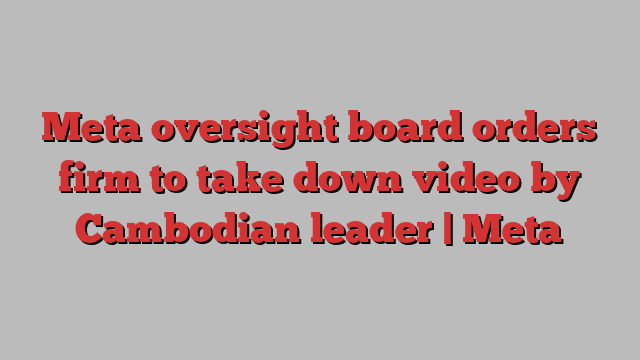 Meta oversight board orders firm to take down video by Cambodian leader | Meta