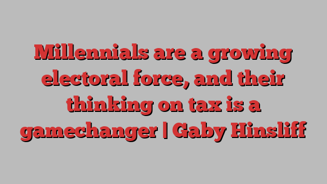 Millennials are a growing electoral force, and their thinking on tax is a gamechanger | Gaby Hinsliff