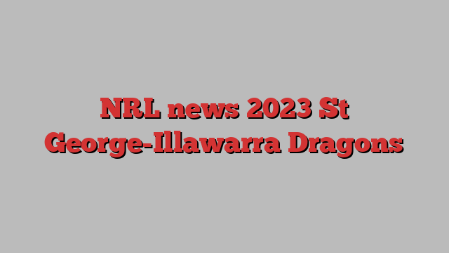 NRL news 2023 St George-Illawarra Dragons