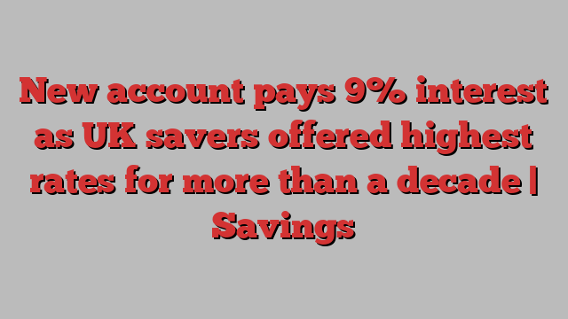 New account pays 9% interest as UK savers offered highest rates for more than a decade | Savings