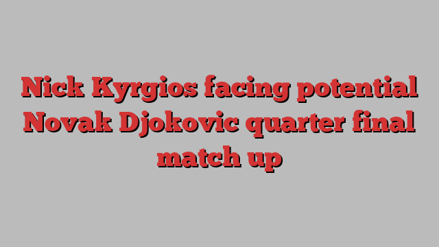 Nick Kyrgios facing potential Novak Djokovic quarter final match up