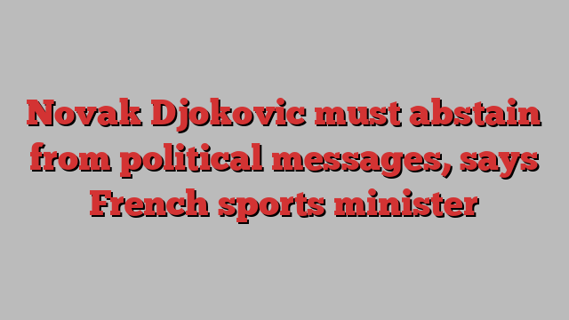 Novak Djokovic must abstain from political messages, says French sports minister