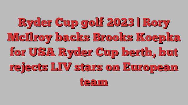 Ryder Cup golf 2023 | Rory McIlroy backs Brooks Koepka for USA Ryder Cup berth, but rejects LIV stars on European team