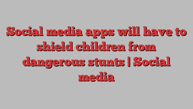 Social media apps will have to shield children from dangerous stunts | Social media