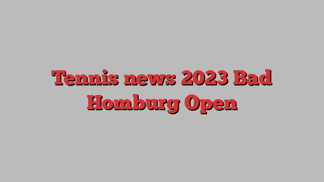 Tennis news 2023 Bad Homburg Open