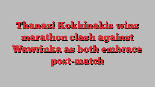 Thanasi Kokkinakis wins marathon clash against Wawrinka as both embrace post-match