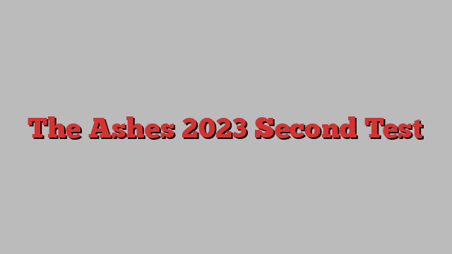 The Ashes 2023 Second Test