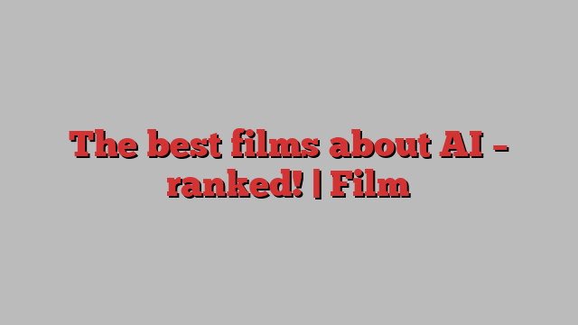 The best films about AI – ranked! | Film