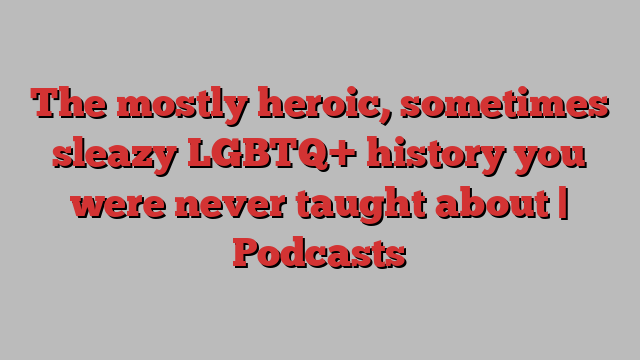 The mostly heroic, sometimes sleazy LGBTQ+ history you were never taught about | Podcasts